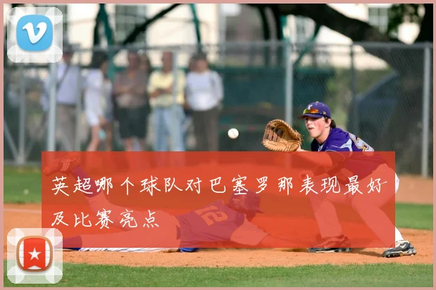 英超哪个球队对巴塞罗那表现最好及比赛亮点