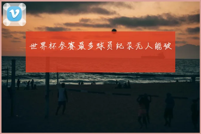 世界杯参赛最多球员纪录无人能破
