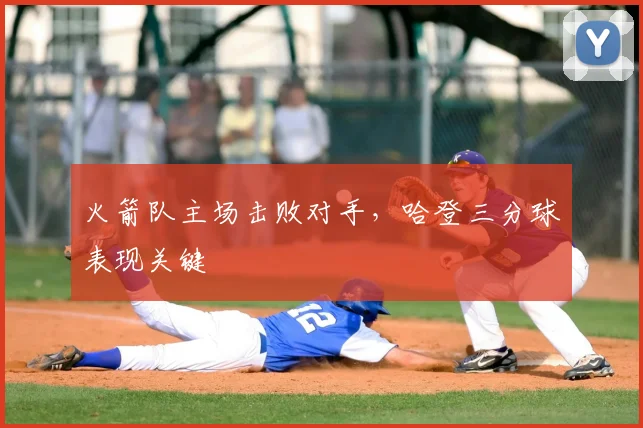 火箭队主场击败对手，哈登三分球表现关键