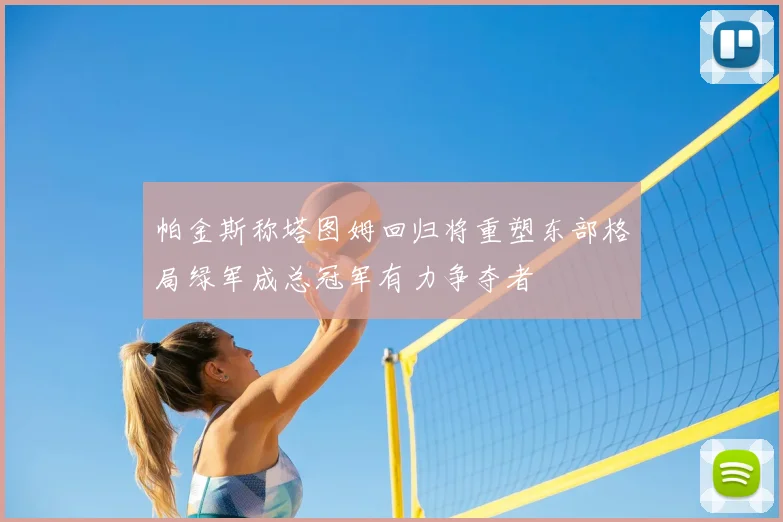 帕金斯称塔图姆回归将重塑东部格局绿军成总冠军有力争夺者