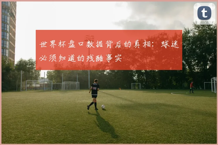 世界杯盘口数据背后的真相：球迷必须知道的残酷事实