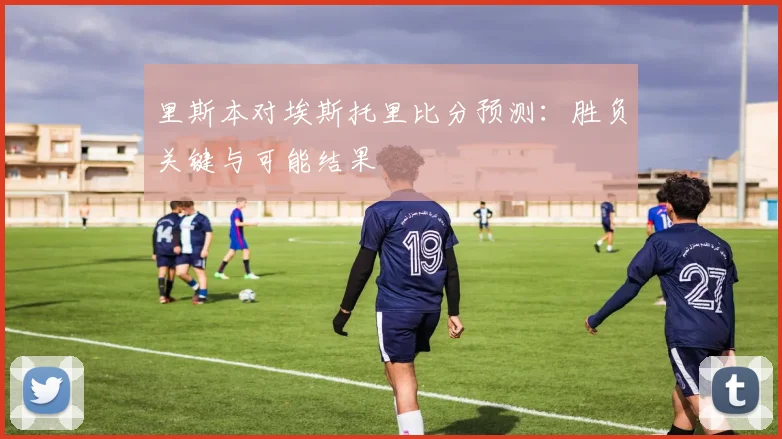 里斯本对埃斯托里比分预测：胜负关键与可能结果