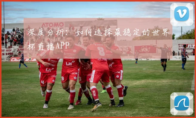 深度分析：如何选择最稳定的世界杯直播APP