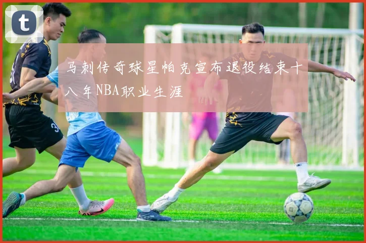 马刺传奇球星帕克宣布退役结束十八年NBA职业生涯