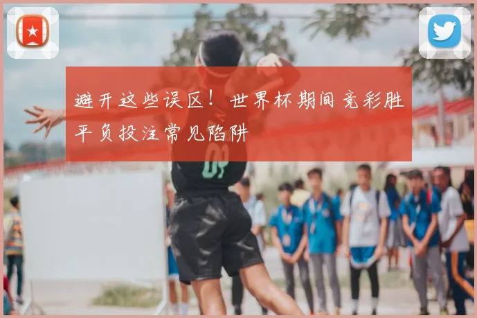 避开这些误区!世界杯期间竞彩胜平负投注常见陷阱