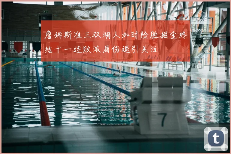 詹姆斯准三双湖人加时险胜掘金终结十一连败浓眉伤退引关注