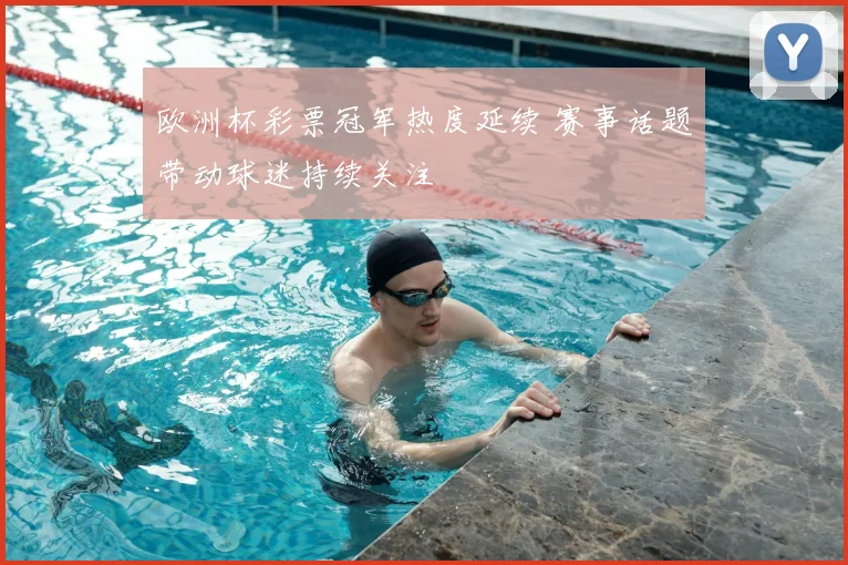 欧洲杯彩票冠军热度延续 赛事话题带动球迷持续关注