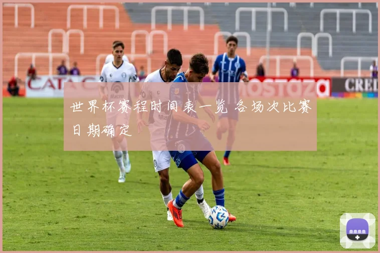 世界杯赛程时间表一览 各场次比赛日期确定