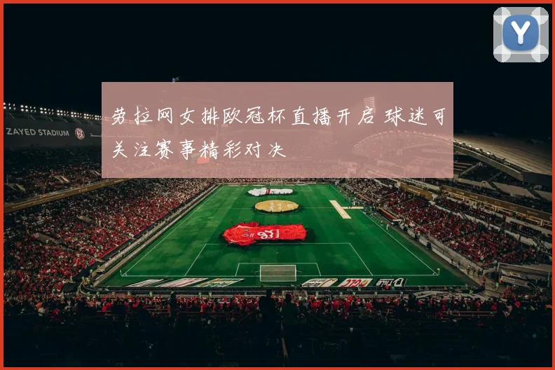 劳拉网女排欧冠杯直播开启 球迷可关注赛事精彩对决