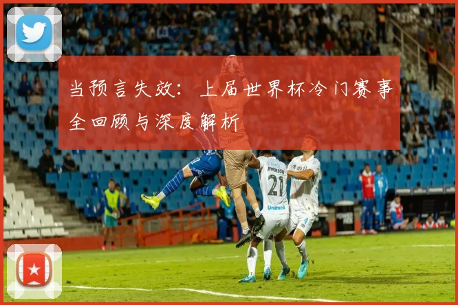 当预言失效：上届世界杯冷门赛事全回顾与深度解析
