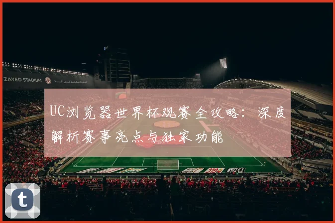 UC浏览器世界杯观赛全攻略：深度解析赛事亮点与独家功能