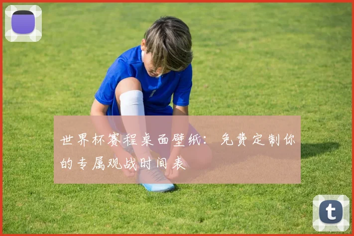 世界杯赛程桌面壁纸:免费定制你的专属观战时间表