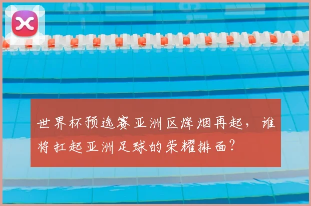 世界杯预选赛亚洲区烽烟再起，谁将扛起亚洲足球的荣耀排面？