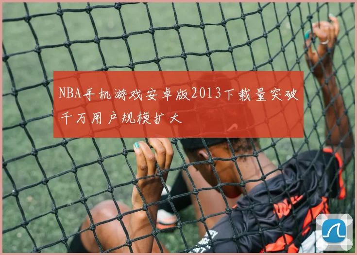 NBA手机游戏安卓版2013下载量突破千万用户规模扩大