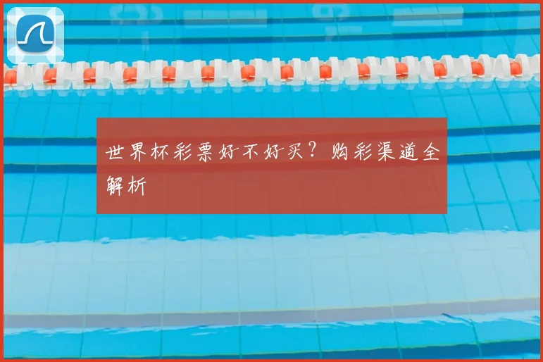世界杯彩票好不好买？购彩渠道全解析