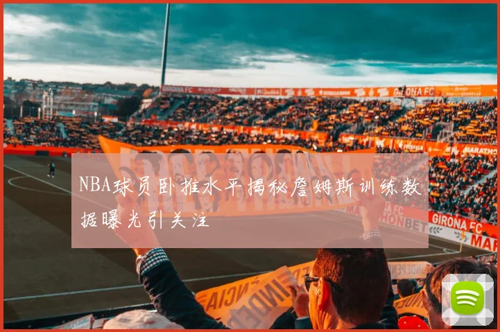NBA球员卧推水平揭秘詹姆斯训练数据曝光引关注