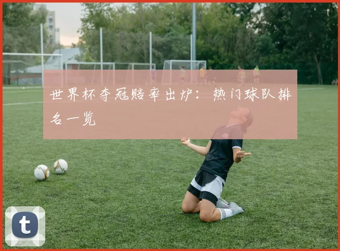 世界杯夺冠赔率出炉：热门球队排名一览