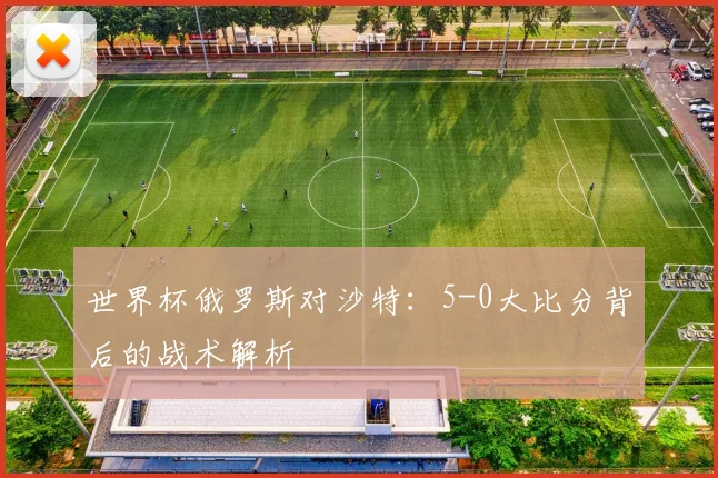 世界杯俄罗斯对沙特：5-0大比分背后的战术解析
