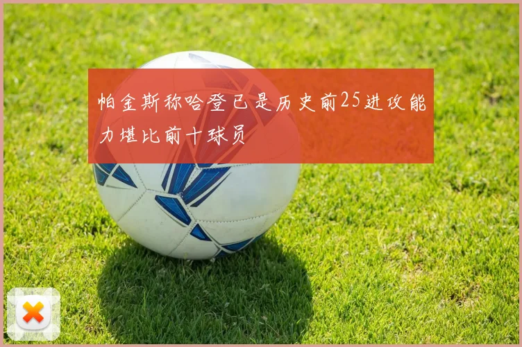 帕金斯称哈登已是历史前25进攻能力堪比前十球员