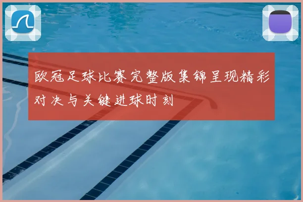 欧冠足球比赛完整版集锦呈现精彩对决与关键进球时刻