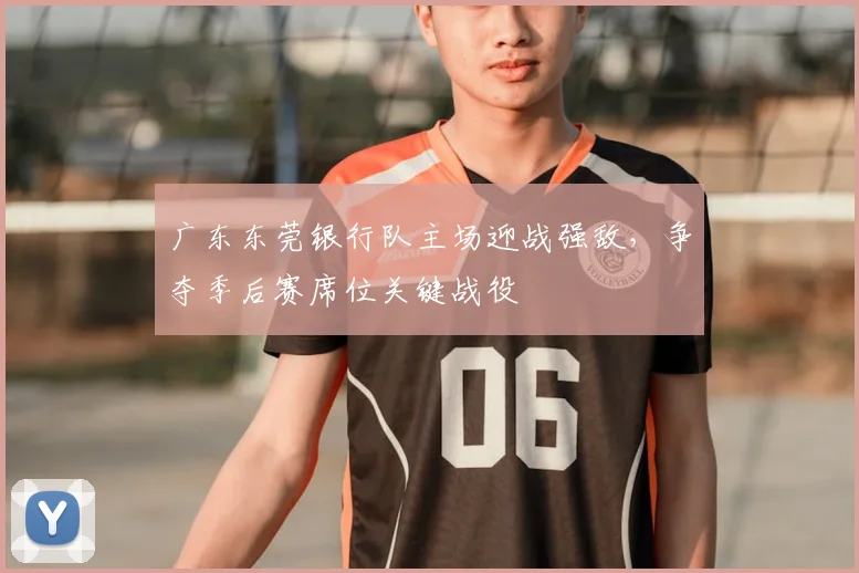 广东东莞银行队主场迎战强敌，争夺季后赛席位关键战役