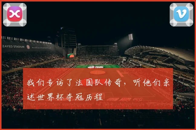 我们专访了法国队传奇，听他们亲述世界杯夺冠历程