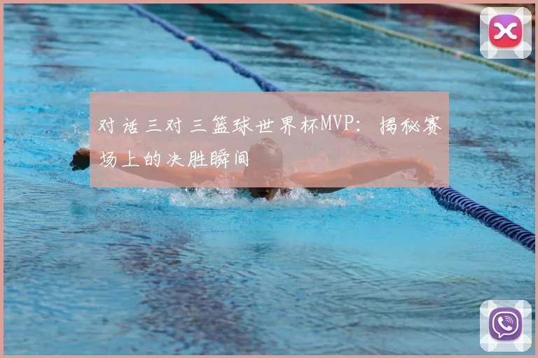 对话三对三篮球世界杯MVP：揭秘赛场上的决胜瞬间