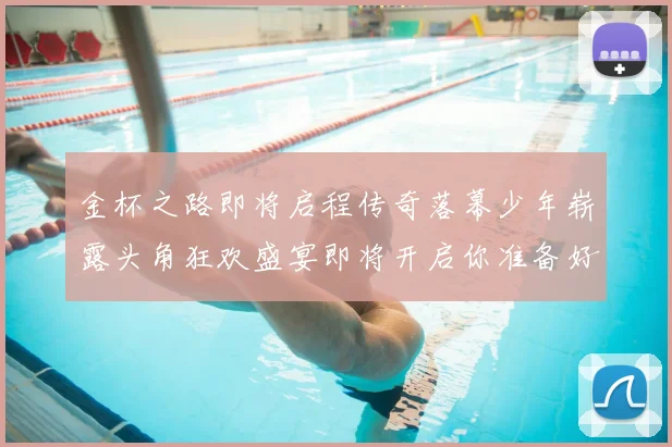 金杯之路即将启程传奇落幕少年崭露头角狂欢盛宴即将开启你准备好了吗
