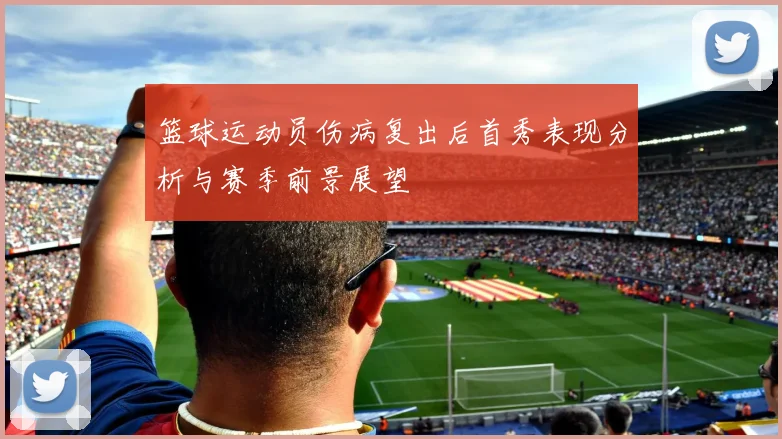 篮球运动员伤病复出后首秀表现分析与赛季前景展望
