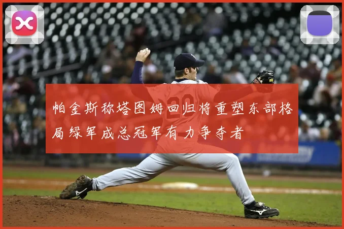 帕金斯称塔图姆回归将重塑东部格局绿军成总冠军有力争夺者