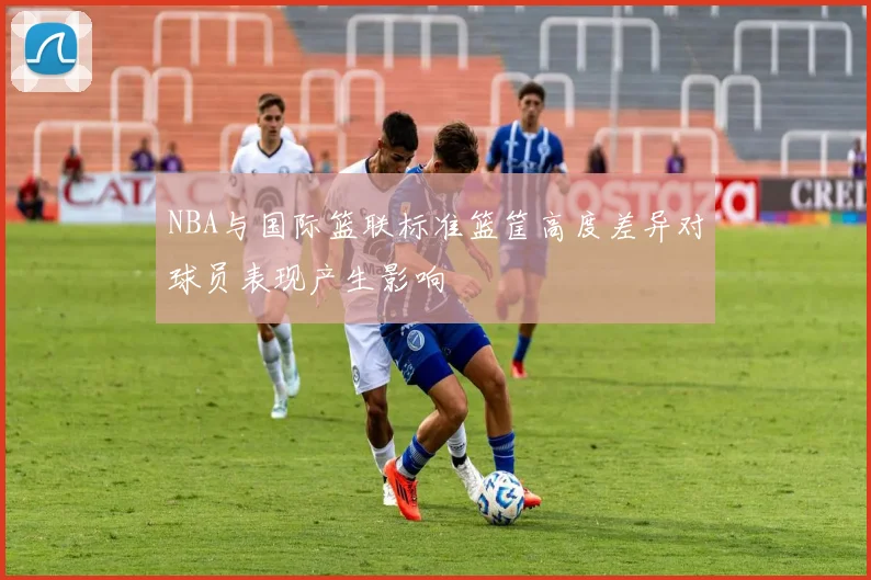 NBA与国际篮联标准篮筐高度差异对球员表现产生影响