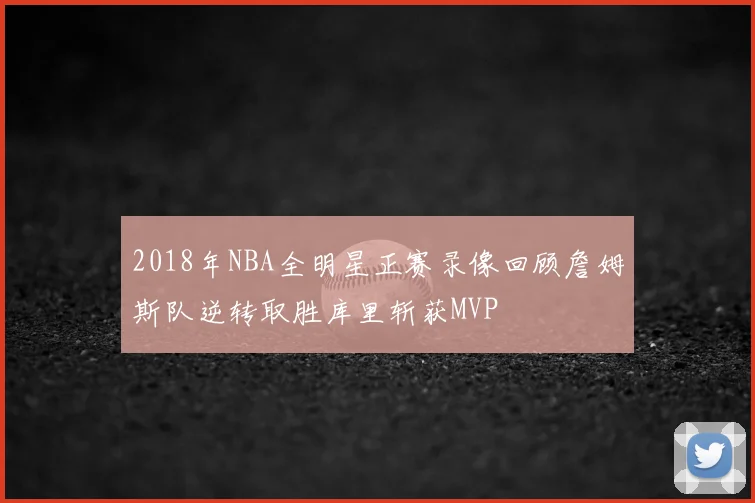 2018年NBA全明星正赛录像回顾詹姆斯队逆转取胜库里斩获MVP
