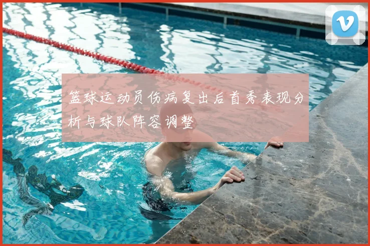 篮球运动员伤病复出后首秀表现分析与球队阵容调整