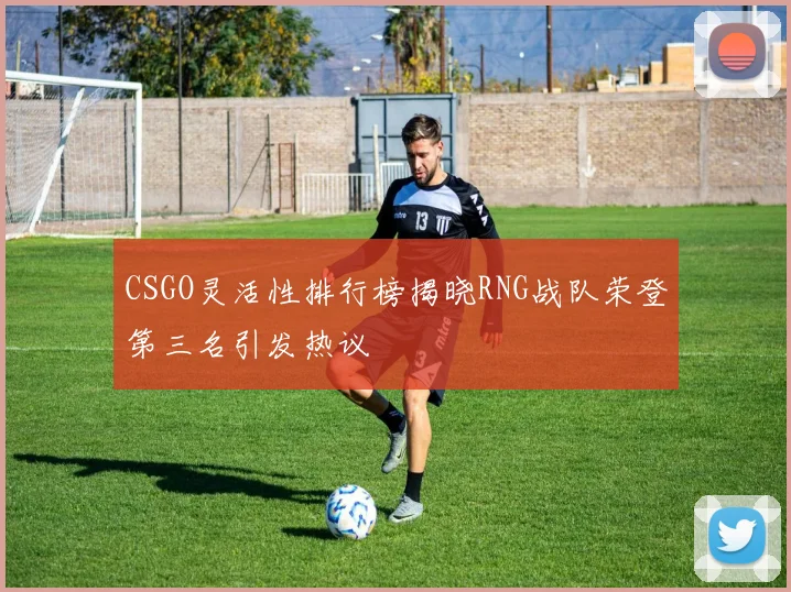 CSGO灵活性排行榜揭晓RNG战队荣登第三名引发热议