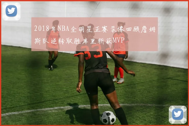 2018年NBA全明星正赛录像回顾詹姆斯队逆转取胜库里斩获MVP