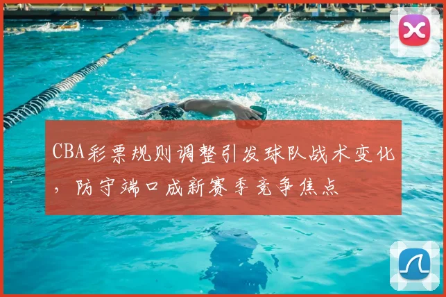 CBA彩票规则调整引发球队战术变化，防守端口成新赛季竞争焦点