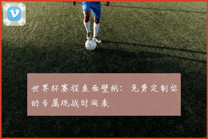 世界杯赛程桌面壁纸：免费定制你的专属观战时间表