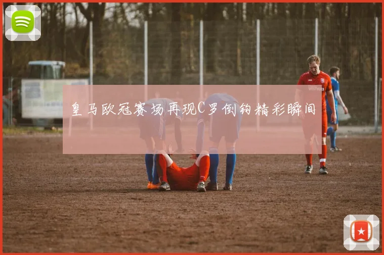 皇马欧冠赛场再现C罗倒钩精彩瞬间
