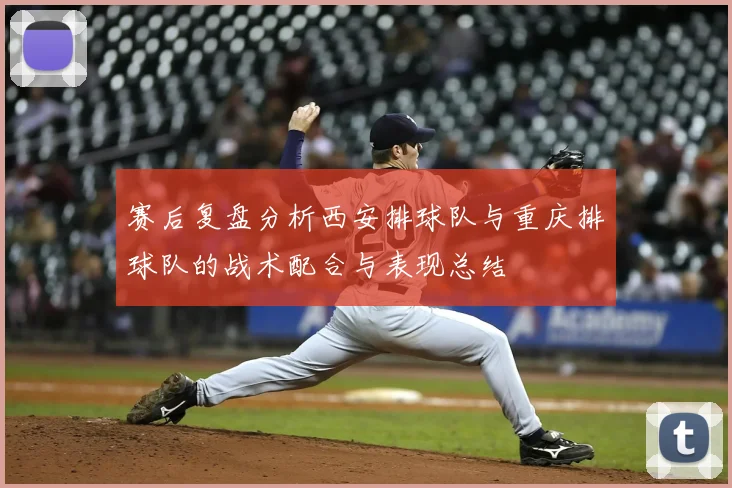 赛后复盘分析西安排球队与重庆排球队的战术配合与表现总结