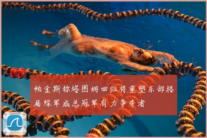帕金斯称塔图姆回归将重塑东部格局绿军成总冠军有力争夺者