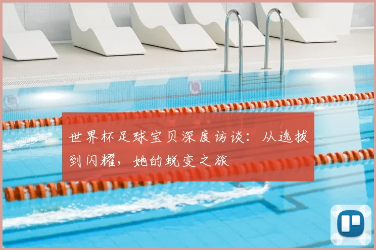世界杯足球宝贝深度访谈:从选拔到闪耀,她的蜕变之旅