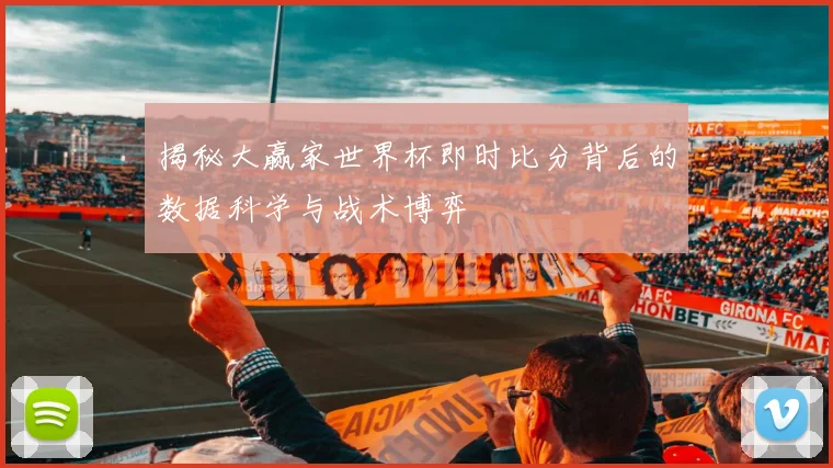 揭秘大赢家世界杯即时比分背后的数据科学与战术博弈