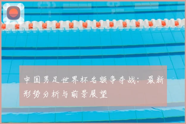 中国男足世界杯名额争夺战：最新形势分析与前景展望