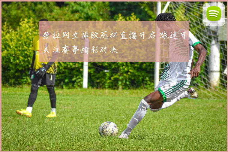 劳拉网女排欧冠杯直播开启 球迷可关注赛事精彩对决