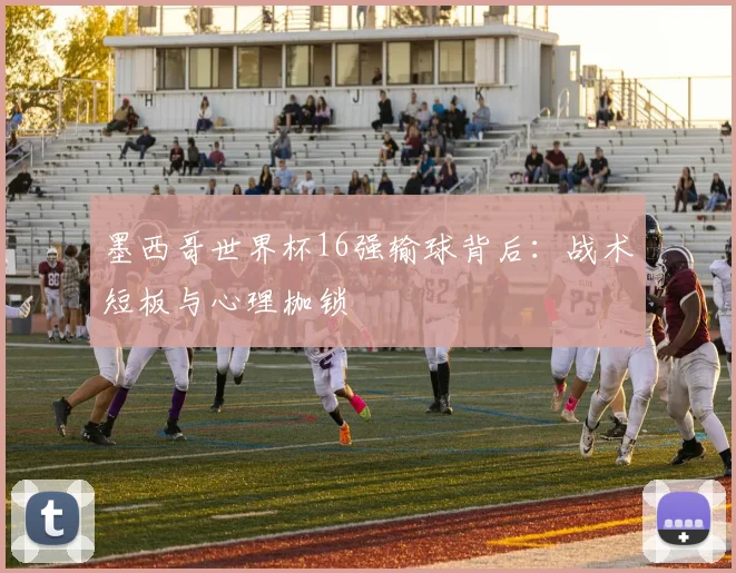 墨西哥世界杯16强输球背后：战术短板与心理枷锁