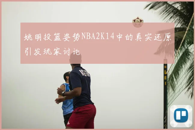 姚明投篮姿势NBA2K14中的真实还原引发玩家讨论