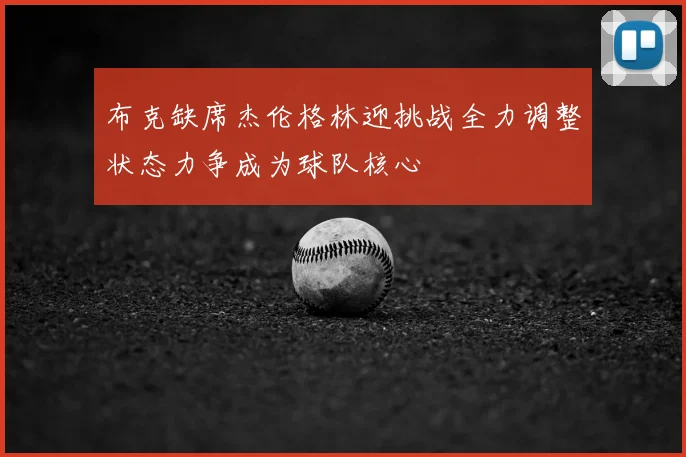 布克缺席杰伦格林迎挑战全力调整状态力争成为球队核心