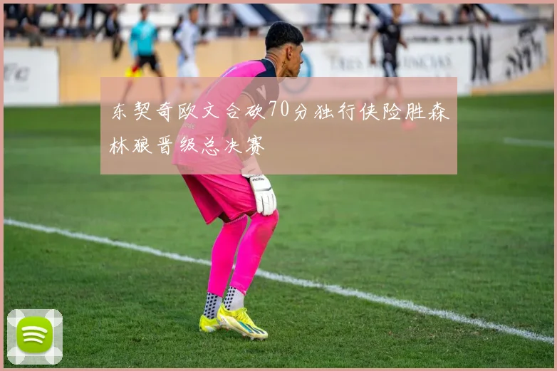 东契奇欧文合砍70分独行侠险胜森林狼晋级总决赛