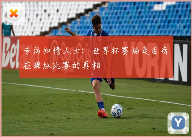 专访知情人士：世界杯赛场是否存在操纵比赛的真相