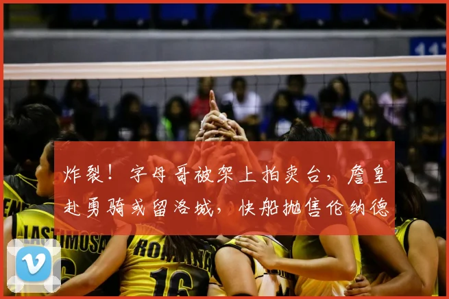 炸裂!字母哥被架上拍卖台,詹皇赴勇骑或留洛城,快船抛售伦纳德_勒布朗·詹姆斯_热火_交易